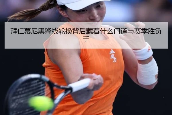 拜仁慕尼黑锋线轮换背后藏着什么门道与赛季胜负手